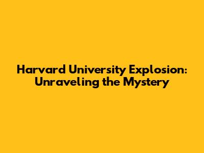 Harvard University Explosion: Unraveling the Mystery