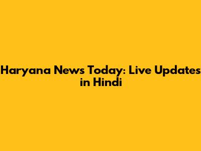 Haryana News Today: Live Updates in Hindi