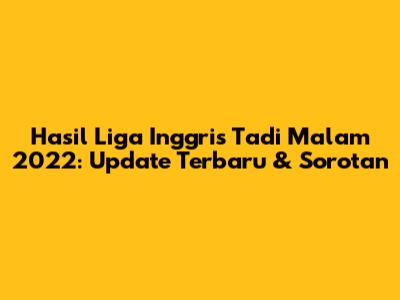 Hasil Liga Inggris Tadi Malam 2022: Update Terbaru & Sorotan