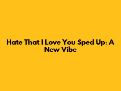 Hate That I Love You Sped Up: A New Vibe
