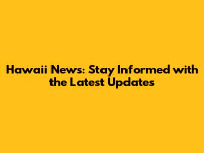 Hawaii News: Stay Informed with the Latest Updates