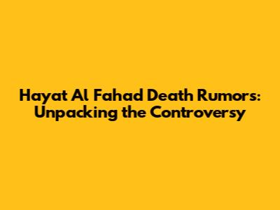 Hayat Al Fahad Death Rumors: Unpacking the Controversy