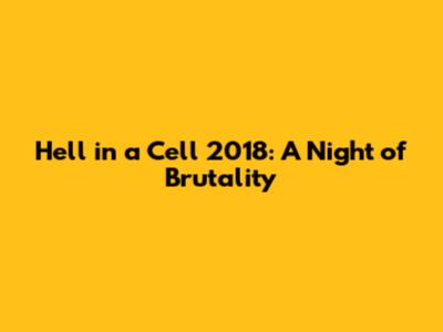 Hell in a Cell 2018: A Night of Brutality