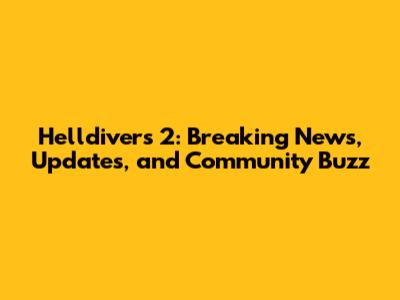 Helldivers 2: Breaking News, Updates, and Community Buzz