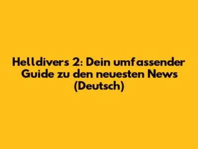 Helldivers 2: Dein umfassender Guide zu den neuesten News (Deutsch)