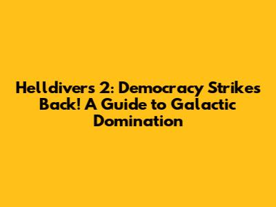 Helldivers 2: Democracy Strikes Back! A Guide to Galactic Domination