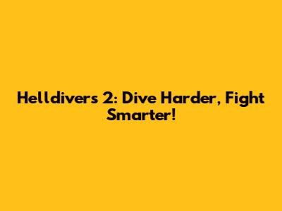 Helldivers 2: Dive Harder, Fight Smarter!