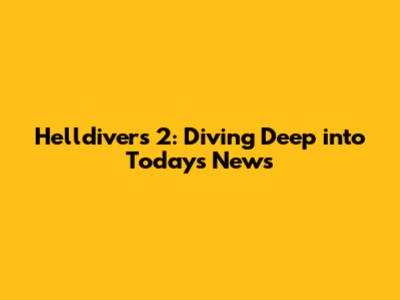 Helldivers 2: Diving Deep into Today's News