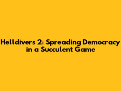 Helldivers 2: Spreading Democracy in a Succulent Game