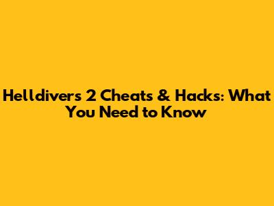 Helldivers 2 Cheats & Hacks: What You Need to Know