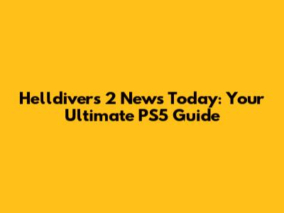 Helldivers 2 News Today: Your Ultimate PS5 Guide