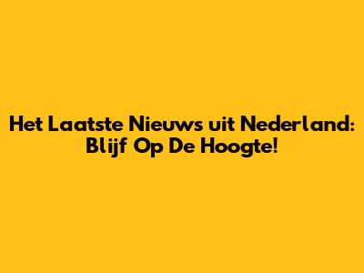 Het Laatste Nieuws uit Nederland: Blijf Op De Hoogte!