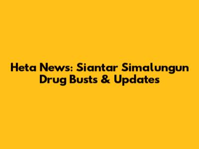 Heta News: Siantar Simalungun Drug Busts & Updates