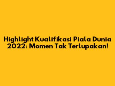 Highlight Kualifikasi Piala Dunia 2022: Momen Tak Terlupakan!
