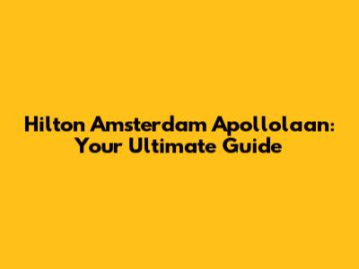 Hilton Amsterdam Apollolaan: Your Ultimate Guide