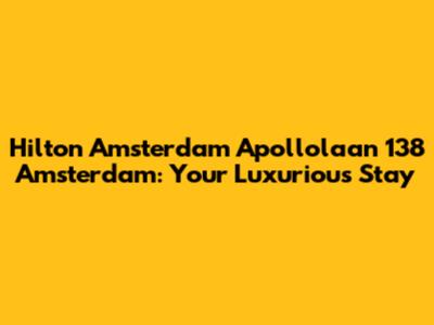 Hilton Amsterdam Apollolaan 138 Amsterdam: Your Luxurious Stay