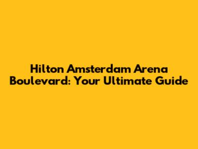 Hilton Amsterdam Arena Boulevard: Your Ultimate Guide