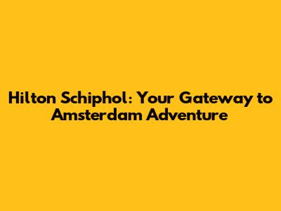 Hilton Schiphol: Your Gateway to Amsterdam Adventure