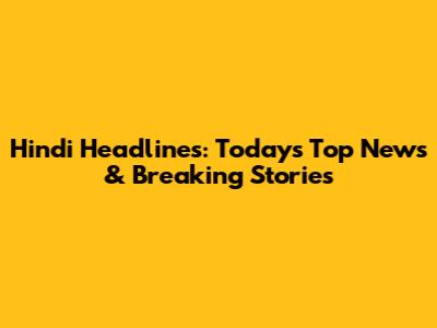 Hindi Headlines: Today's Top News & Breaking Stories