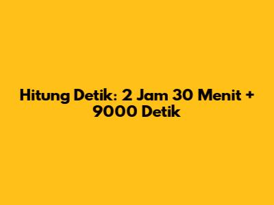 Hitung Detik: 2 Jam 30 Menit + 9000 Detik