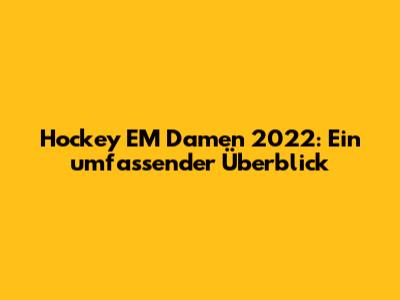 Hockey EM Damen 2022: Ein umfassender Überblick