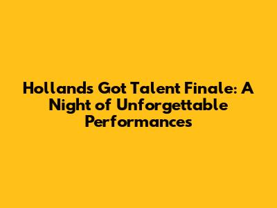 Holland's Got Talent Finale: A Night of Unforgettable Performances
