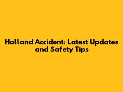 Holland Accident: Latest Updates and Safety Tips