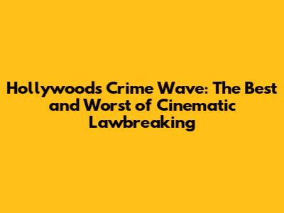 Hollywood's Crime Wave: The Best and Worst of Cinematic Lawbreaking