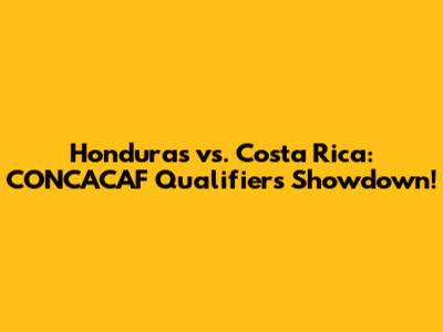 Honduras vs. Costa Rica: CONCACAF Qualifiers Showdown!