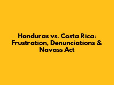 Honduras vs. Costa Rica: Frustration, Denunciations & Navas's Act