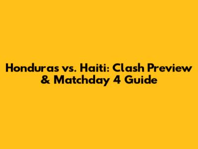 Honduras vs. Haiti: Clash Preview & Matchday 4 Guide