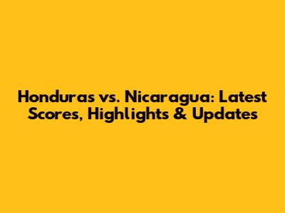 Honduras vs. Nicaragua: Latest Scores, Highlights & Updates
