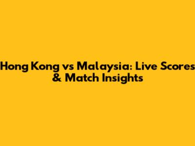 Hong Kong vs Malaysia: Live Scores & Match Insights