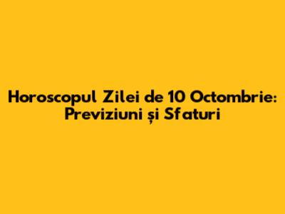 Horoscopul Zilei de 10 Octombrie: Previziuni și Sfaturi