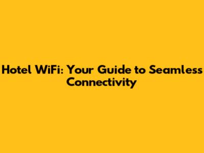 Hotel WiFi: Your Guide to Seamless Connectivity