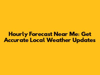 Hourly Forecast Near Me: Get Accurate Local Weather Updates