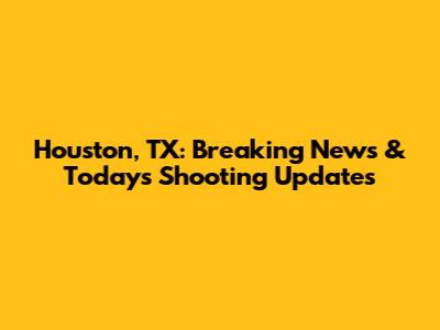 Houston, TX: Breaking News & Today's Shooting Updates