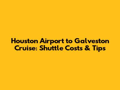 Houston Airport to Galveston Cruise: Shuttle Costs & Tips