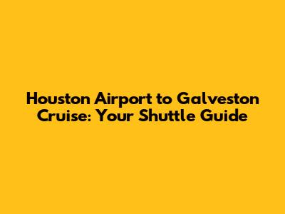 Houston Airport to Galveston Cruise: Your Shuttle Guide