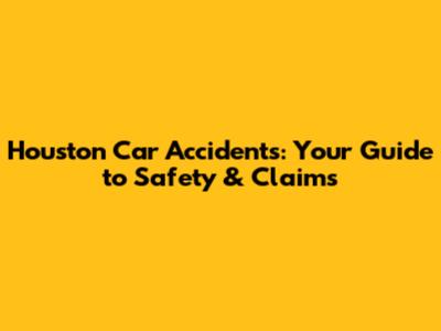 Houston Car Accidents: Your Guide to Safety & Claims