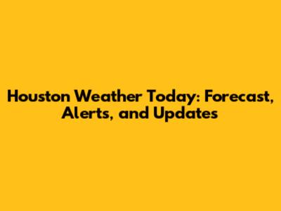 Houston Weather Today: Forecast, Alerts, and Updates