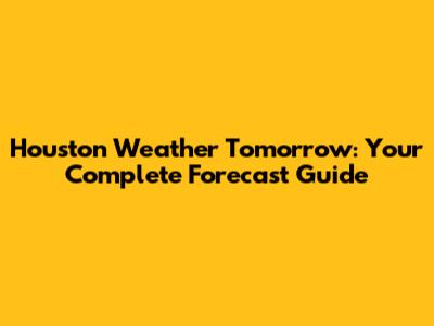 Houston Weather Tomorrow: Your Complete Forecast Guide