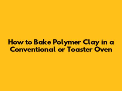 How to Bake Polymer Clay in a Conventional or Toaster Oven
