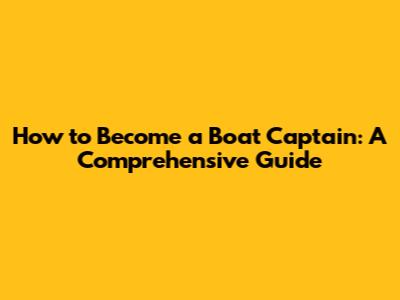 How to Become a Boat Captain: A Comprehensive Guide
