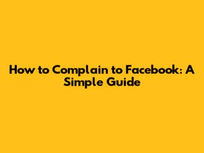 How to Complain to Facebook: A Simple Guide