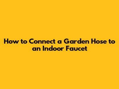 How to Connect a Garden Hose to an Indoor Faucet