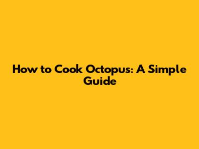 How to Cook Octopus: A Simple Guide