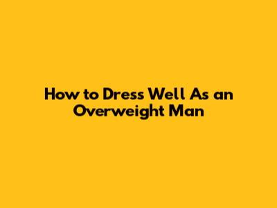How to Dress Well As an Overweight Man