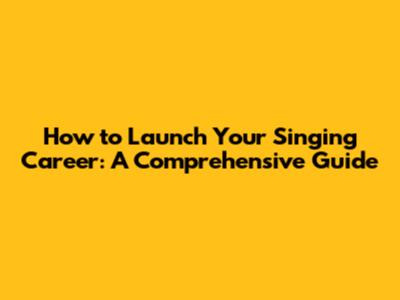 How to Launch Your Singing Career: A Comprehensive Guide
