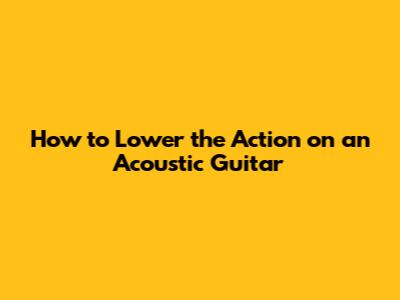 How to Lower the Action on an Acoustic Guitar